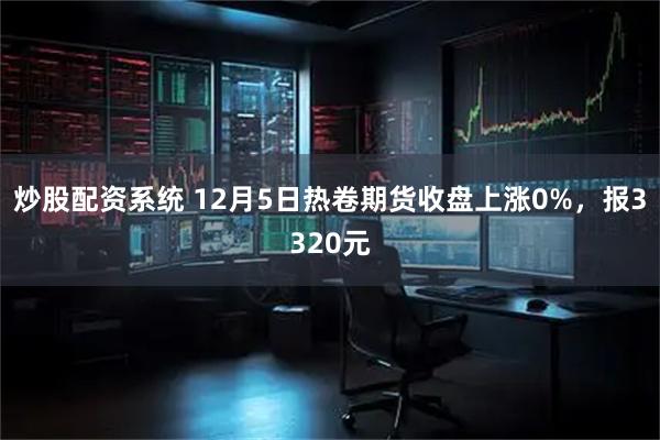 炒股配资系统 12月5日热卷期货收盘上涨0%，报3320元
