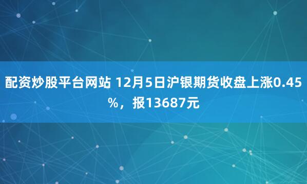 配资炒股平台网站 12月5日沪银期货收盘上涨0.45%，报13687元