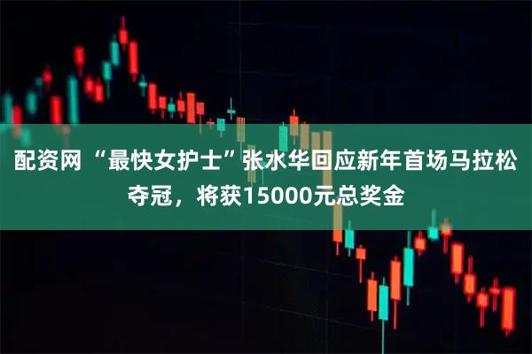 配资网 “最快女护士”张水华回应新年首场马拉松夺冠，将获15000元总奖金