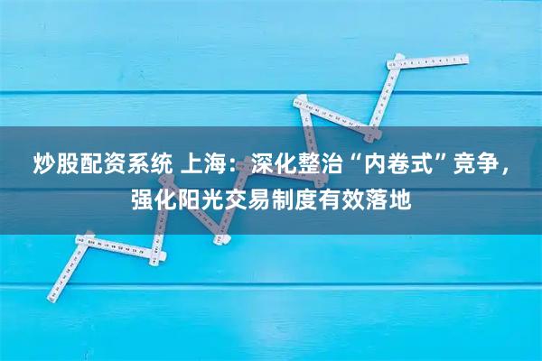 炒股配资系统 上海：深化整治“内卷式”竞争，强化阳光交易制度有效落地