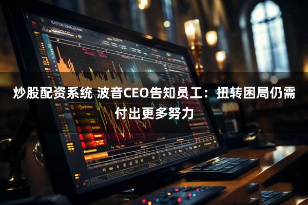 炒股配资系统 波音CEO告知员工：扭转困局仍需付出更多努力