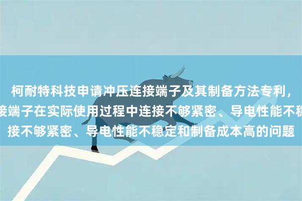 柯耐特科技申请冲压连接端子及其制备方法专利，能够有效改善目前的连接端子在实际使用过程中连接不够紧密、导电性能不稳定和制备成本高的问题