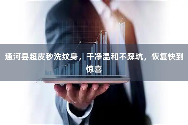 通河县超皮秒洗纹身，干净温和不踩坑，恢复快到惊喜