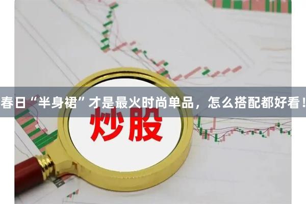 春日“半身裙”才是最火时尚单品，怎么搭配都好看！