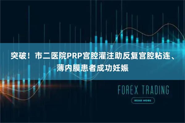 突破！市二医院PRP宫腔灌注助反复宫腔粘连、薄内膜患者成功妊娠