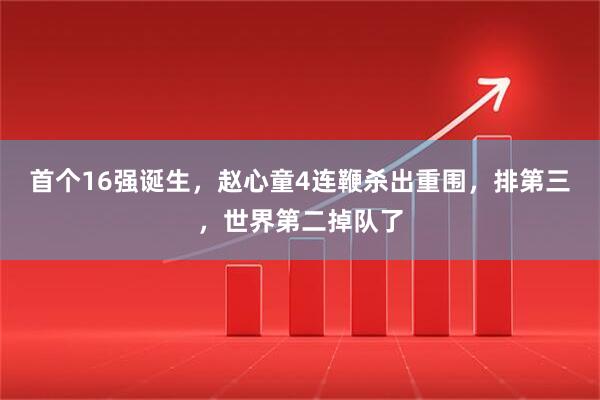 首个16强诞生，赵心童4连鞭杀出重围，排第三，世界第二掉队了