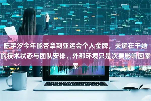 陈芋汐今年能否拿到亚运会个人金牌，关键在于她的技术状态与团队安排，外部环境只是次要影响因素