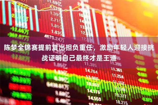 陈梦全锦赛提前复出担负重任，激励年轻人迎接挑战证明自己最终才是王道