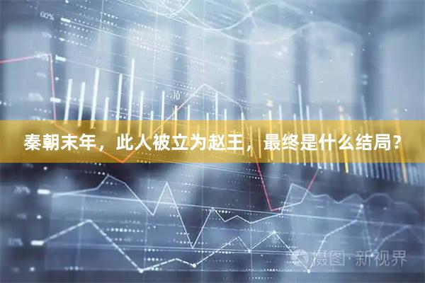秦朝末年，此人被立为赵王，最终是什么结局？