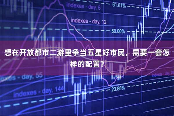 想在开放都市二游里争当五星好市民，需要一套怎样的配置？