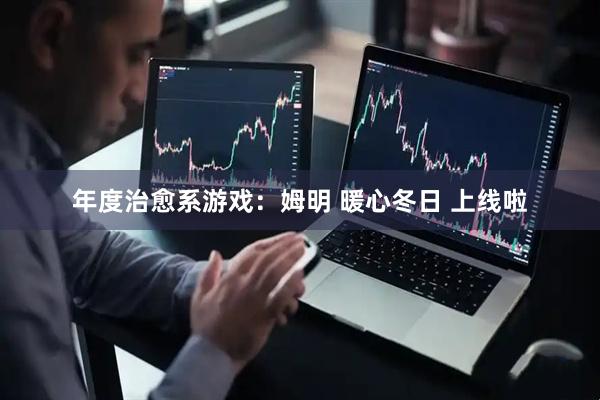 年度治愈系游戏：姆明 暖心冬日 上线啦