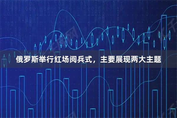 俄罗斯举行红场阅兵式，主要展现两大主题