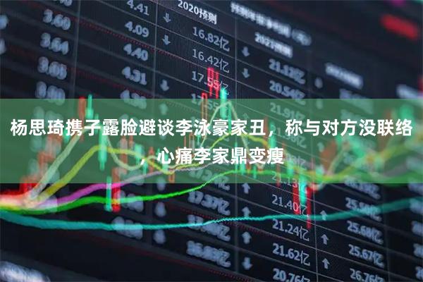 杨思琦携子露脸避谈李泳豪家丑，称与对方没联络，心痛李家鼎变瘦