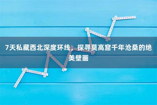 7天私藏西北深度环线，探寻莫高窟千年沧桑的绝美壁画