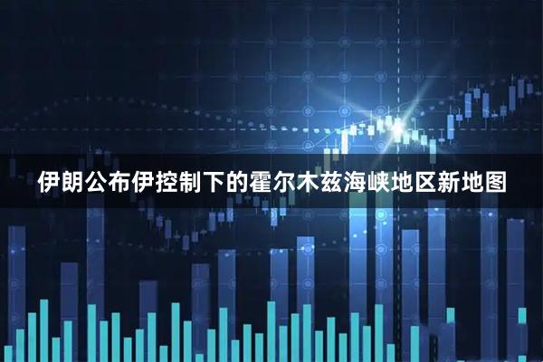 伊朗公布伊控制下的霍尔木兹海峡地区新地图