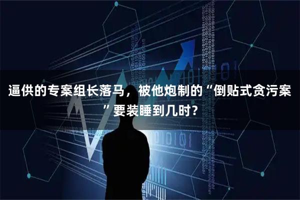 逼供的专案组长落马，被他炮制的“倒贴式贪污案”要装睡到几时？