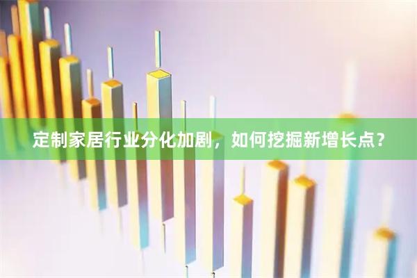 定制家居行业分化加剧，如何挖掘新增长点？
