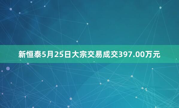 新恒泰5月25日大宗交易成交397.00万元