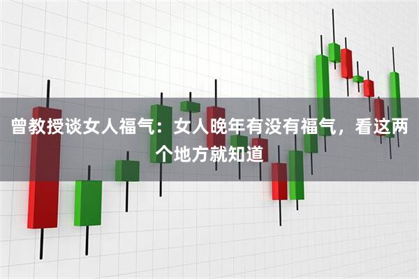 曾教授谈女人福气：女人晚年有没有福气，看这两个地方就知道