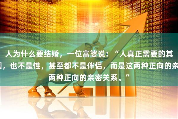 人为什么要结婚，一位富婆说：“人真正需要的其实不是婚姻，也不是性，甚至都不是伴侣，而是这两种正向的亲密关系。”