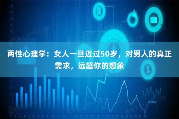 两性心理学：女人一旦迈过50岁，对男人的真正需求，远超你的想象