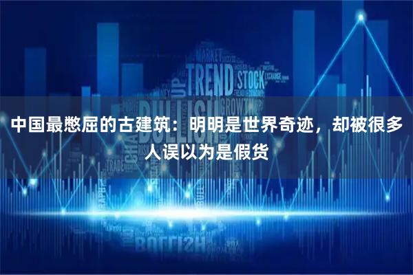 中国最憋屈的古建筑：明明是世界奇迹，却被很多人误以为是假货