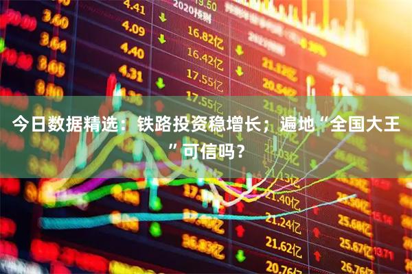 今日数据精选：铁路投资稳增长；遍地“全国大王”可信吗？