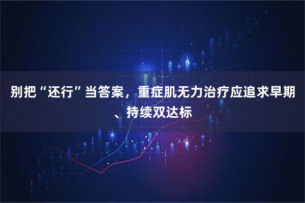 别把“还行”当答案，重症肌无力治疗应追求早期、持续双达标
