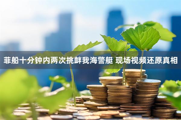 菲船十分钟内两次挑衅我海警艇 现场视频还原真相